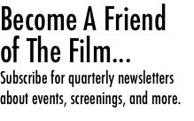Become A Friend &#10;of The Film... &#10;&#10;Subscribe for quarterly newsletters&#10;about events, screenings, and more.